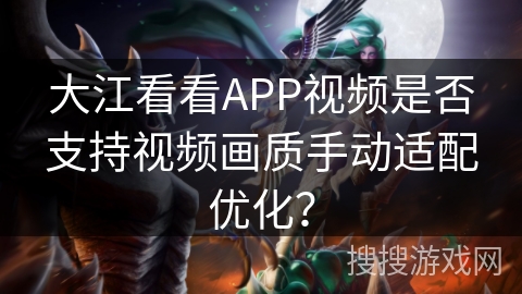 大江看看APP视频是否支持视频画质手动适配优化? 大江看看APP视频是否支持视频画质手动适配优化?
