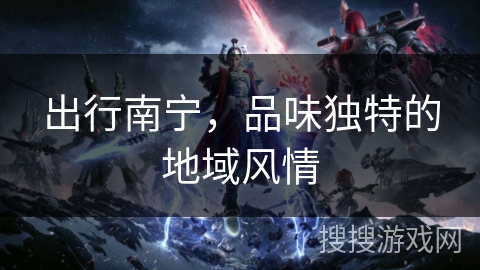 出行南宁,品味独特的地域风情 出行南宁,品味独特的地域风情