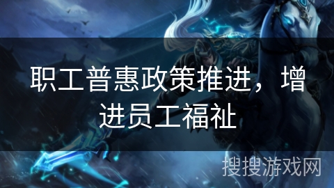 职工普惠政策推进，增进员工福祉