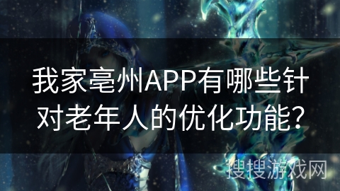 我家亳州APP有哪些针对老年人的优化功能？