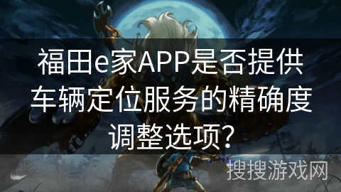 福田e家APP是否提供车辆定位服务的精确度调整选项？