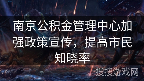 南京公积金管理中心加强政策宣传，提高市民知晓率