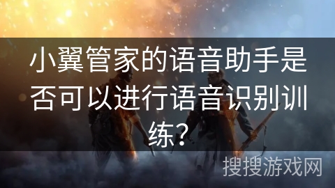 小翼管家的语音助手是否可以进行语音识别训练？