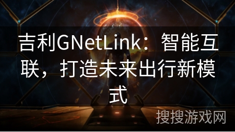 吉利GNetLink：智能互联，打造未来出行新模式