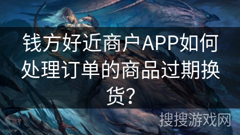 钱方好近商户APP如何处理订单的商品过期换货？