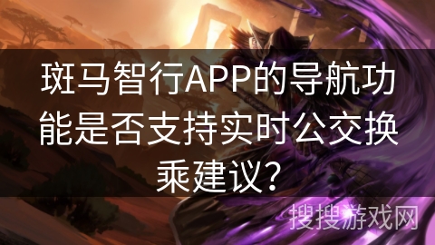 斑马智行APP的导航功能是否支持实时公交换乘建议？