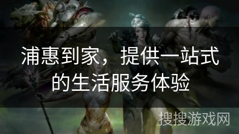 浦惠到家，提供一站式的生活服务体验