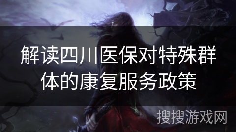 解读四川医保对特殊群体的康复服务政策