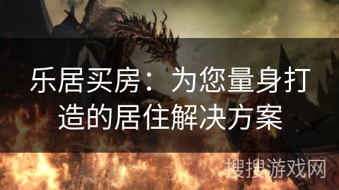 乐居买房：为您量身打造的居住解决方案