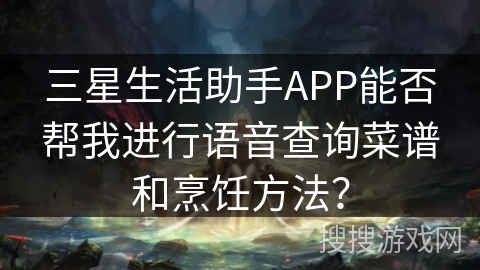 三星生活助手APP能否帮我进行语音查询菜谱和烹饪方法？