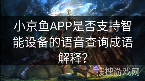 小京鱼APP是否支持智能设备的语音查询成语解释？