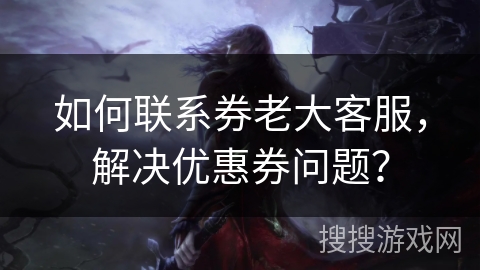 如何联系券老大客服，解决优惠券问题？