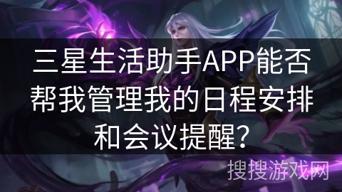 三星生活助手APP能否帮我管理我的日程安排和会议提醒? 三星生活助手APP能否帮我管理我的日程安排和会议提醒?