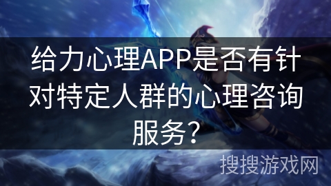 给力心理APP是否有针对特定人群的心理咨询服务？