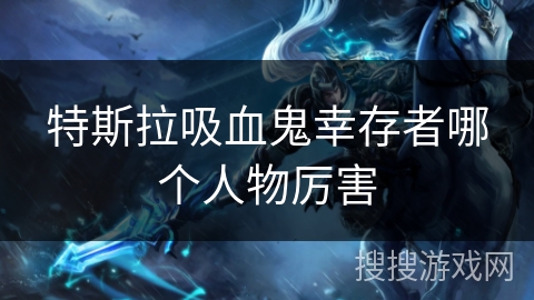 特斯拉吸血鬼幸存者哪个人物厉害