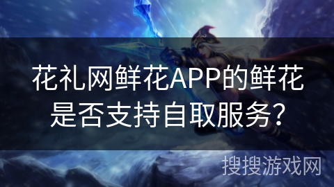 花礼网鲜花APP的鲜花是否支持自取服务? 花礼网鲜花APP的鲜花是否支持自取服务?