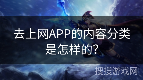 去上网APP的内容分类是怎样的？