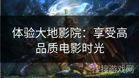 体验大地影院：享受高品质电影时光