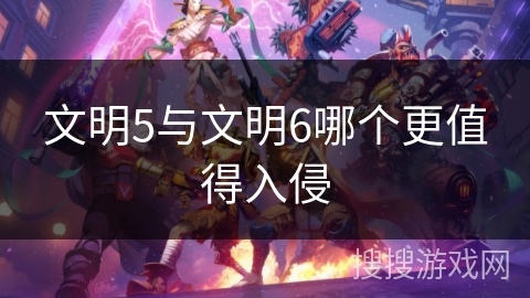 文明5与文明6哪个更值得入侵