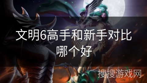 文明6高手和新手对比哪个好 文明6高手和新手对比哪个好