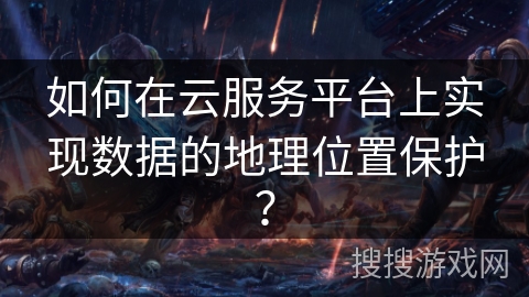如何在云服务平台上实现数据的地理位置保护？