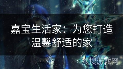 嘉宝生活家：为您打造温馨舒适的家