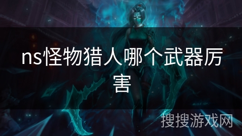 ns怪物猎人哪个武器厉害