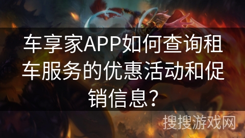 车享家APP如何查询租车服务的优惠活动和促销信息？