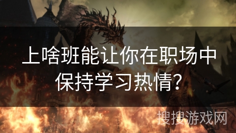 上啥班能让你在职场中保持学习热情？