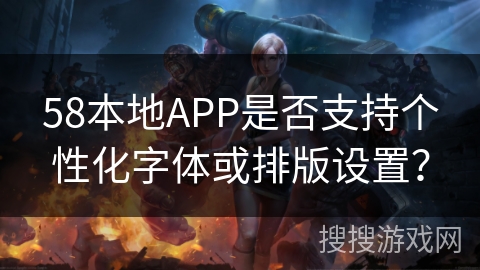 58本地APP是否支持个性化字体或排版设置？