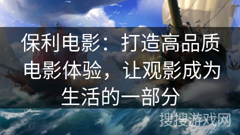 保利电影：打造高品质电影体验，让观影成为生活的一部分