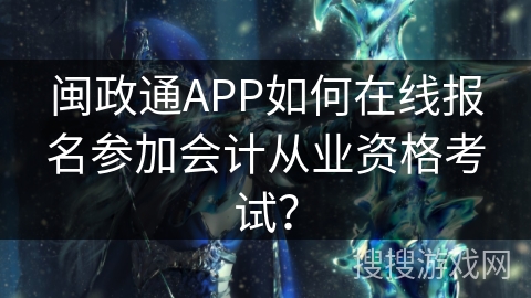 闽政通APP如何在线报名参加会计从业资格考试？