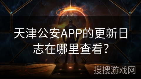 天津公安APP的更新日志在哪里查看？