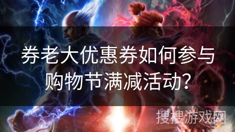 券老大优惠券如何参与购物节满减活动？