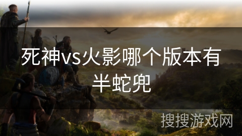 死神vs火影哪个版本有半蛇兜