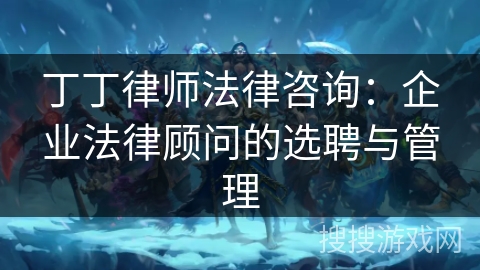 丁丁律师法律咨询：企业法律顾问的选聘与管理