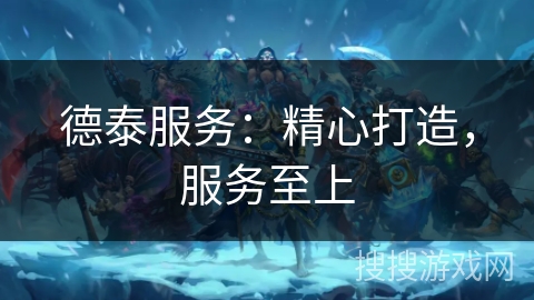 德泰服务：精心打造，服务至上