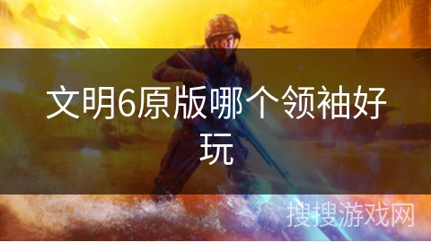 文明6原版哪个领袖好玩