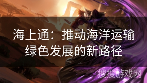 海上通：推动海洋运输绿色发展的新路径