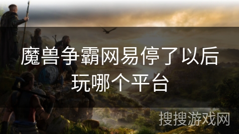 魔兽争霸网易停了以后玩哪个平台