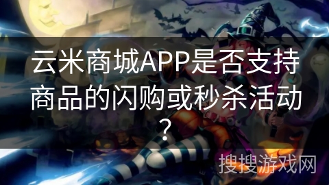 云米商城APP是否支持商品的闪购或秒杀活动？