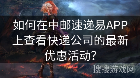 如何在中邮速递易APP上查看快递公司的最新优惠活动？