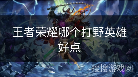 王者荣耀哪个打野英雄好点