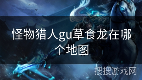 怪物猎人gu草食龙在哪个地图