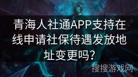 青海人社通APP支持在线申请社保待遇发放地址变更吗？