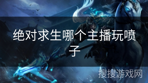 绝对求生哪个主播玩喷子