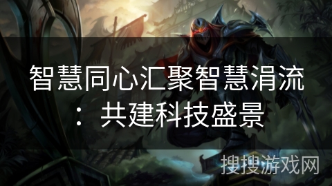 智慧同心汇聚智慧涓流：共建科技盛景