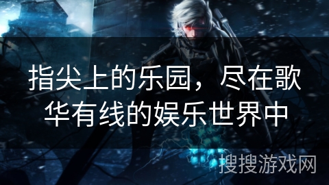 指尖上的乐园，尽在歌华有线的娱乐世界中