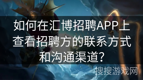 如何在汇博招聘APP上查看招聘方的联系方式和沟通渠道？