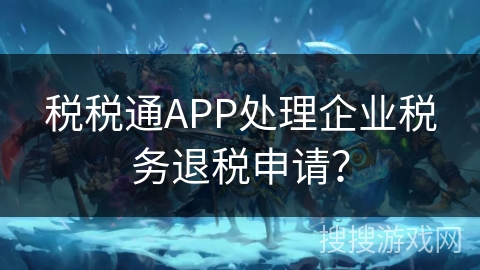 税税通APP处理企业税务退税申请？